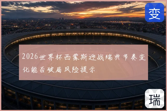 2026世界杯西蒙斯迎战瑞典节奏变化能否破局风险提示