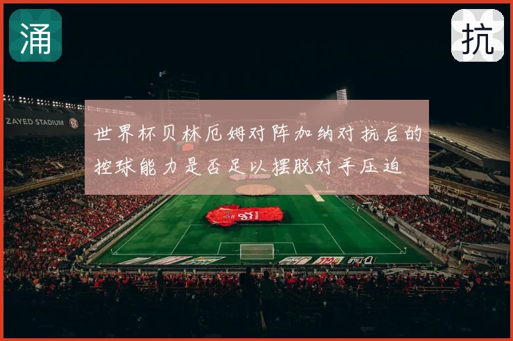 世界杯贝林厄姆对阵加纳对抗后的控球能力是否足以摆脱对手压迫