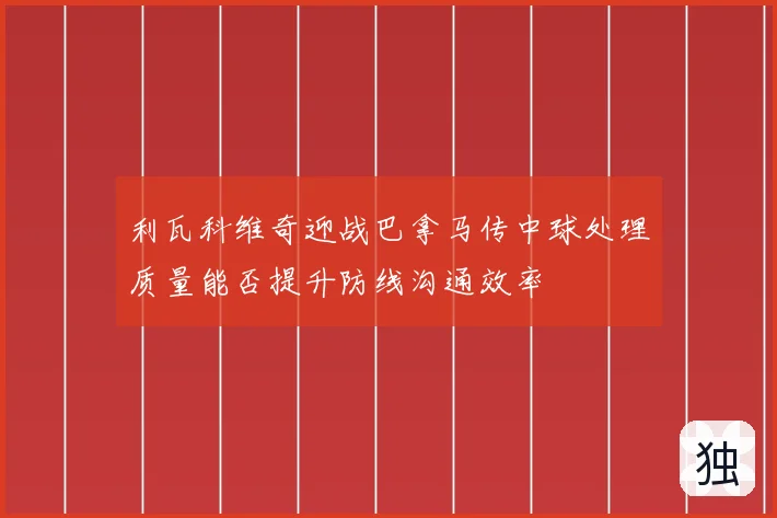 利瓦科维奇迎战巴拿马传中球处理质量能否提升防线沟通效率