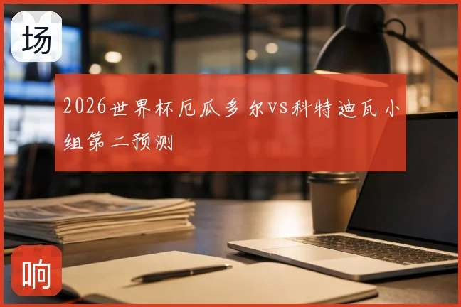 2026世界杯厄瓜多尔vs科特迪瓦小组第二预测