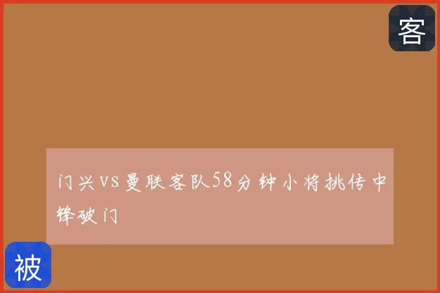 门兴vs曼联客队58分钟小将挑传中锋破门