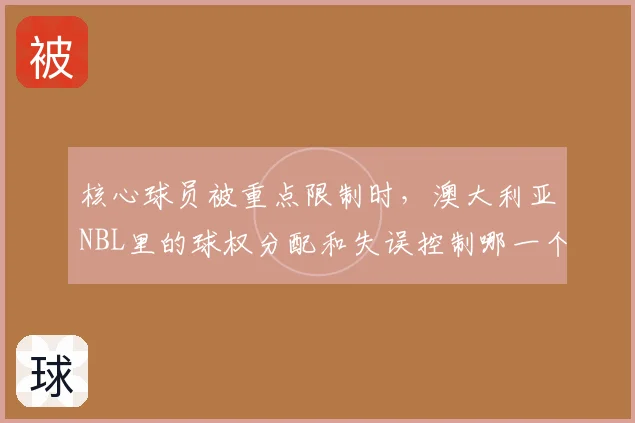 核心球员被重点限制时,澳大利亚NBL里的球权分配和失误控制哪一个更决定下限