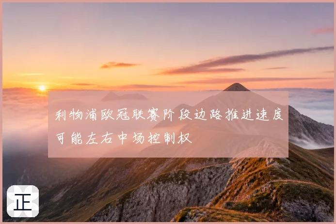 利物浦欧冠联赛阶段边路推进速度可能左右中场控制权