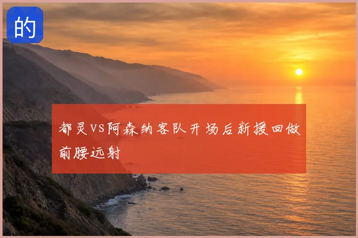 都灵vs阿森纳客队开场后新援回做前腰远射