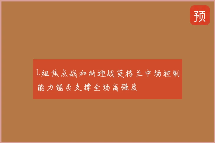 L组焦点战加纳迎战英格兰中场控制能力能否支撑全场高强度