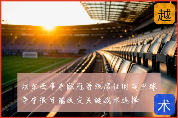 切尔西争夺欧冠晋级席位时高空球争夺很可能改变关键战术选择