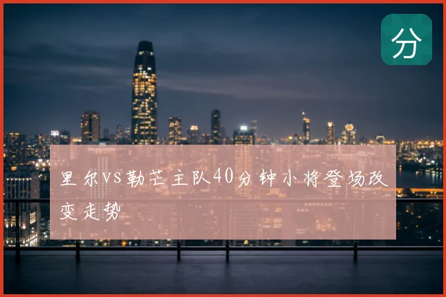里尔vs勒芒主队40分钟小将登场改变走势