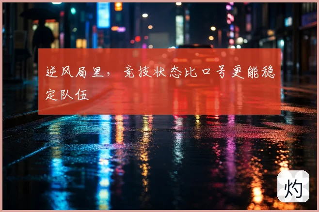 逆风局里,竞技状态比口号更能稳定队伍