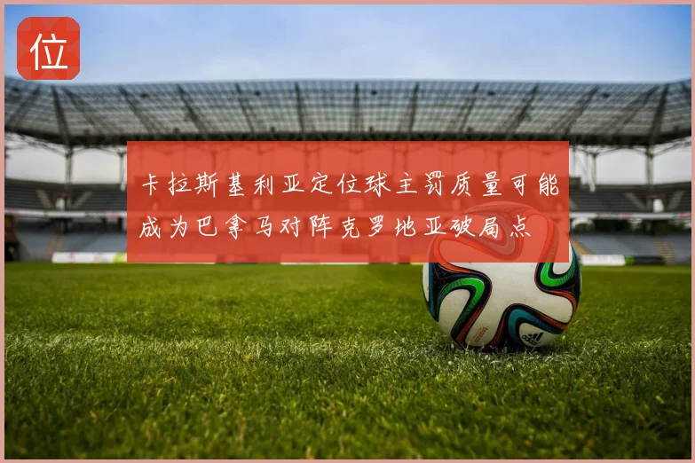 卡拉斯基利亚定位球主罚质量可能成为巴拿马对阵克罗地亚破局点