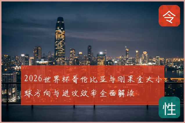 2026世界杯哥伦比亚与刚果金大小球方向与进攻效率全面解读