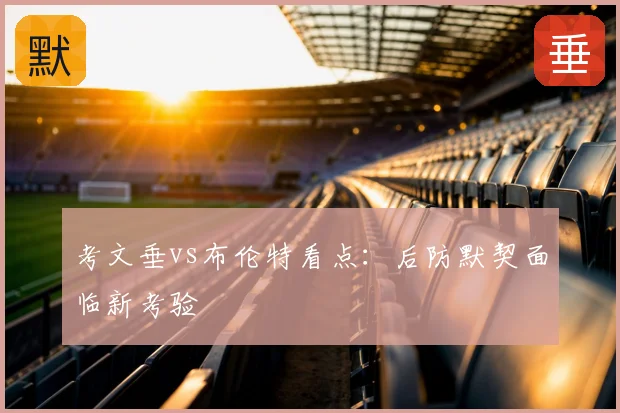 考文垂vs布伦特看点:后防默契面临新考验