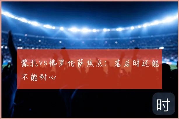 蒙扎vs佛罗伦萨焦点:落后时还能不能耐心