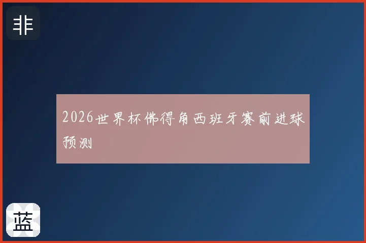 2026世界杯佛得角西班牙赛前进球预测